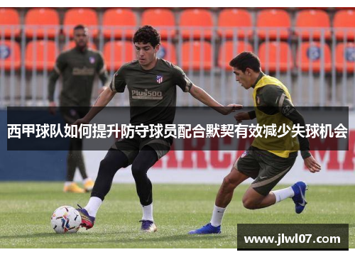 西甲球队如何提升防守球员配合默契有效减少失球机会