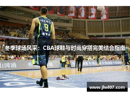 冬季球场风采：CBA球鞋与时尚穿搭完美结合指南